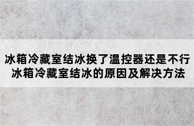 冰箱冷藏室结冰换了温控器还是不行 冰箱冷藏室结冰的原因及解决方法